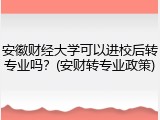 安徽财经大学可以进校后转专业吗？(安财转专业政策)