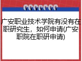 广安职业技术学院有没有在职研究生，如何申请(广安职院在职研申请)
