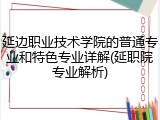 延边职业技术学院的普通专业和特色专业详解(延职院专业解析)