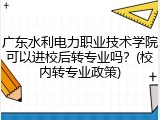 广东水利电力职业技术学院可以进校后转专业吗？(校内转专业政策)