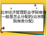 北京经济管理职业学院宿舍一般是怎么分配的(北京职院宿舍分配)