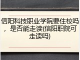 信阳科技职业学院要住校吗，是否能走读(信阳职院可走读吗)