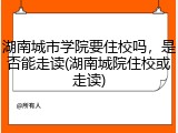 湖南城市学院要住校吗，是否能走读(湖南城院住校或走读)