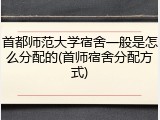 首都师范大学宿舍一般是怎么分配的(首师宿舍分配方式)