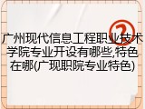 广州现代信息工程职业技术学院专业开设有哪些,特色在哪(广现职院专业特色)