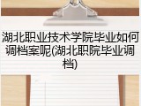 湖北职业技术学院毕业如何调档案呢(湖北职院毕业调档)