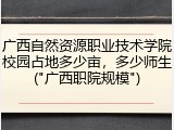 广西自然资源职业技术学院校园占地多少亩，多少师生("广西职院规模")
