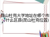 昆山杜克大学地址在哪个市，什么区县(昆山杜克位置)