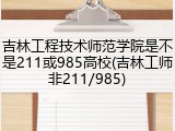 吉林工程技术师范学院是不是211或985高校(吉林工师非211/985)