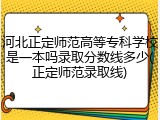 河北正定师范高等专科学校是一本吗录取分数线多少(正定师范录取线)