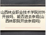 山西林业职业技术学院对外开放吗，能否进去参观(山西林职院开放参观吗)
