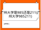 广州大学是985还是211(广州大学985211)