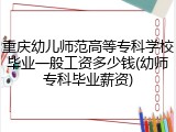 重庆幼儿师范高等专科学校毕业一般工资多少钱(幼师专科毕业薪资)