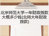 北京师范大学一年财政拨款大概多少钱(北师大年财政拨款)