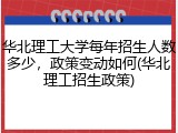 华北理工大学每年招生人数多少，政策变动如何(华北理工招生政策)