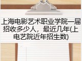 上海电影艺术职业学院一届招收多少人，最近几年(上电艺院近年招生数)