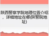 陕西警察学院地理位置介绍，详细地址在哪(陕警院地址)