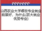 山西农业大学哪些专业就业前景好，为什么(农大就业优势专业)