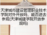 天津城市建设管理职业技术学院对外开放吗，能否进去参观(天津城建学院开放参观吗)