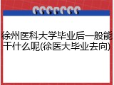 徐州医科大学毕业后一般能干什么呢(徐医大毕业去向)