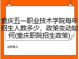 重庆五一职业技术学院每年招生人数多少，政策变动如何(重庆职院招生政策)