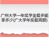广州大学一年奖学金最多能拿多少(广大学年奖最高额)