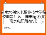 湖南水利水电职业技术学院校训是什么，详细阐述(湖南水电职院校训)