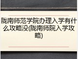 陇南师范学院办理入学有什么攻略没(陇南师院入学攻略)