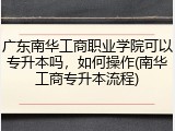 广东南华工商职业学院可以专升本吗，如何操作(南华工商专升本流程)