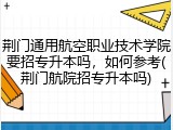 荆门通用航空职业技术学院要招专升本吗，如何参考(荆门航院招专升本吗)