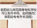 阜阳幼儿师范高等专科学校可以专升本吗，如何操作(阜阳幼专专升本流程)