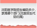 沈阳医学院招生编码多少，隶属哪个部门(沈医招生代码归属)