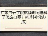广东白云学院就读期间挂科了怎么办呢？(挂科补救办法)