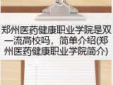 郑州医药健康职业学院是双一流高校吗，简单介绍(郑州医药健康职业学院简介)