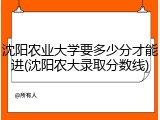 沈阳农业大学要多少分才能进(沈阳农大录取分数线)