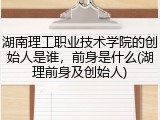 湖南理工职业技术学院的创始人是谁，前身是什么(湖理前身及创始人)