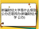 新疆财经大学是什么级别，公办还是民办(新疆财经大学 公办)