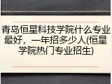 青岛恒星科技学院什么专业最好，一年招多少人(恒星学院热门专业招生)