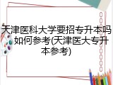 天津医科大学要招专升本吗，如何参考(天津医大专升本参考)