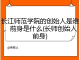 长江师范学院的创始人是谁，前身是什么(长师创始人前身)