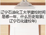辽宁石油化工大学建校时间是哪一年，什么历史背景(辽宁石化建校年)