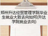 郑州升达经贸管理学院毕业生就业大致去向如何(升达学院就业去向)