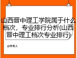 山西晋中理工学院属于什么档次，专业排行分析(山西晋中理工档次专业排行)