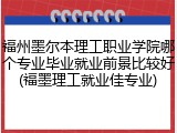 福州墨尔本理工职业学院哪个专业毕业就业前景比较好(福墨理工就业佳专业)