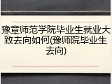 豫章师范学院毕业生就业大致去向如何(豫师院毕业生去向)