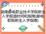 湖南邮电职业技术学院新生入学报道时间和指南(邮电职院新生入学指南)