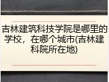 吉林建筑科技学院是哪里的学校，在哪个城市(吉林建科院所在地)