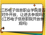 江苏电子信息职业学院是否对外开放，让进去参观吗？(江苏电子信息职院开放参观吗)