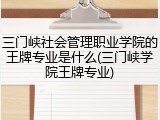 三门峡社会管理职业学院的王牌专业是什么(三门峡学院王牌专业)
