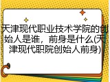 天津现代职业技术学院的创始人是谁，前身是什么(天津现代职院创始人前身)